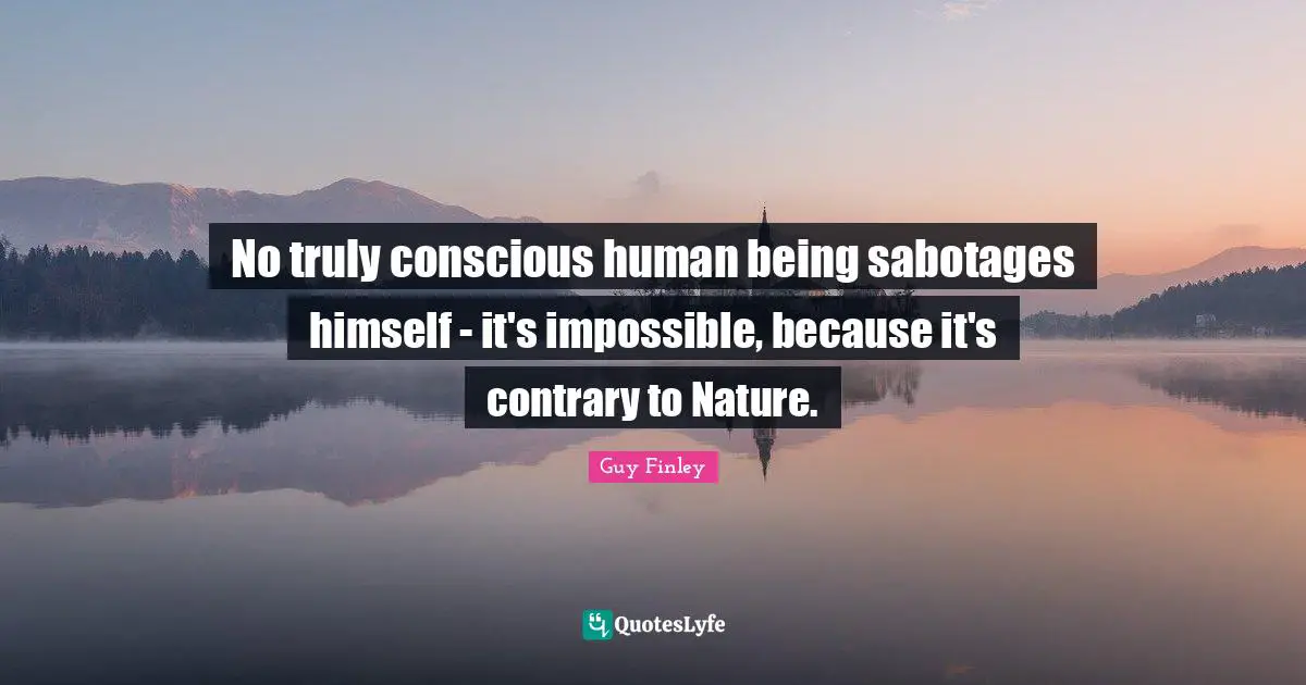 No truly conscious human being sabotages himself - it's impossible, because it's contrary to Nature.