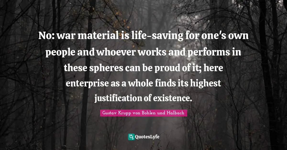 No: war material is life-saving for one's own people and whoever works and performs in these spheres can be proud of it; here enterprise as a whole finds its highest justification of existence.