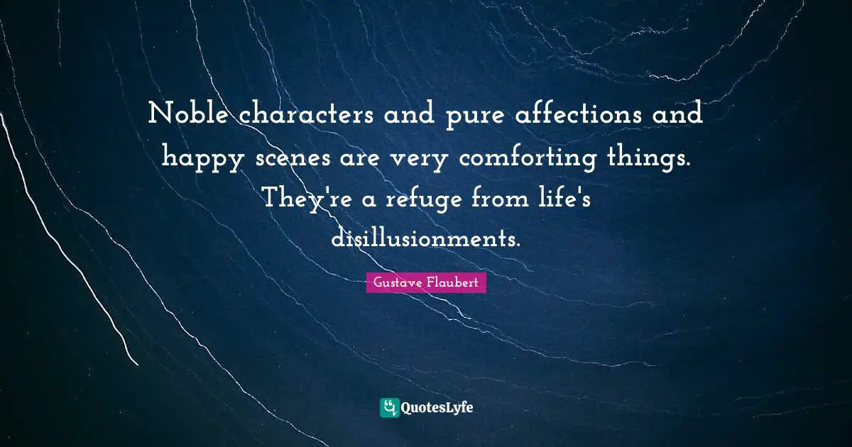 Noble characters and pure affections and happy scenes are very comforting things. They're a refuge from life's disillusionments.
