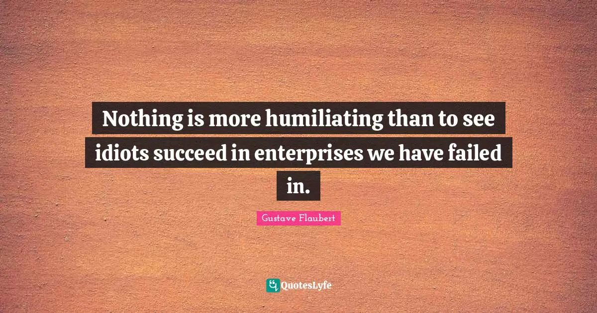 Humiliating Quotes: "Nothing is more humiliating than to see idiots succeed in enterprises we have failed in."