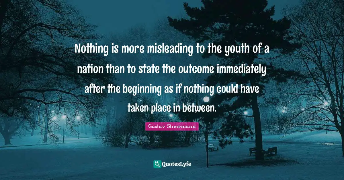 Nothing is more misleading to the youth of a nation than to state the outcome immediately after the beginning as if nothing could have taken place in between.