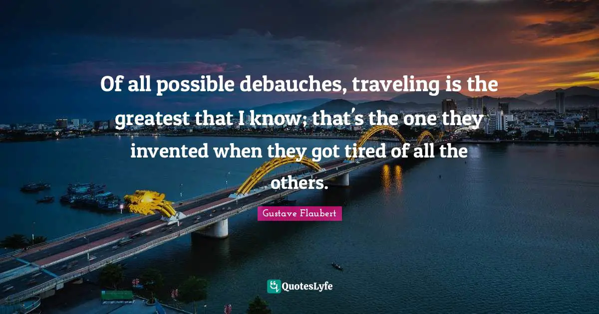 Of all possible debauches, traveling is the greatest that I know; that's the one they invented when they got tired of all the others.