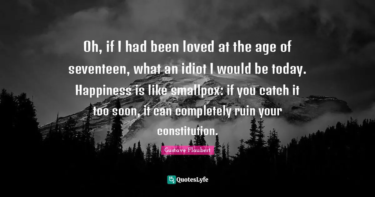 Smallpox Quotes: "Oh, if I had been loved at the age of seventeen, what an idiot I would be today. Happiness is like smallpox: if you catch it too soon, it can completely ruin your constitution."