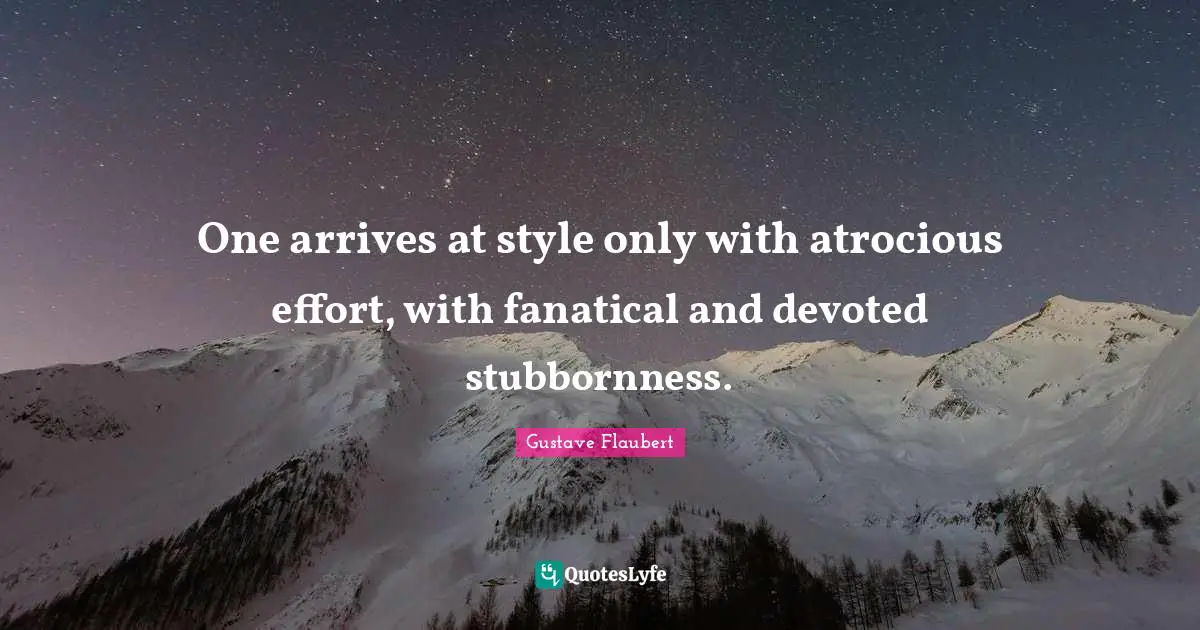 One arrives at style only with atrocious effort, with fanatical and devoted stubbornness.
