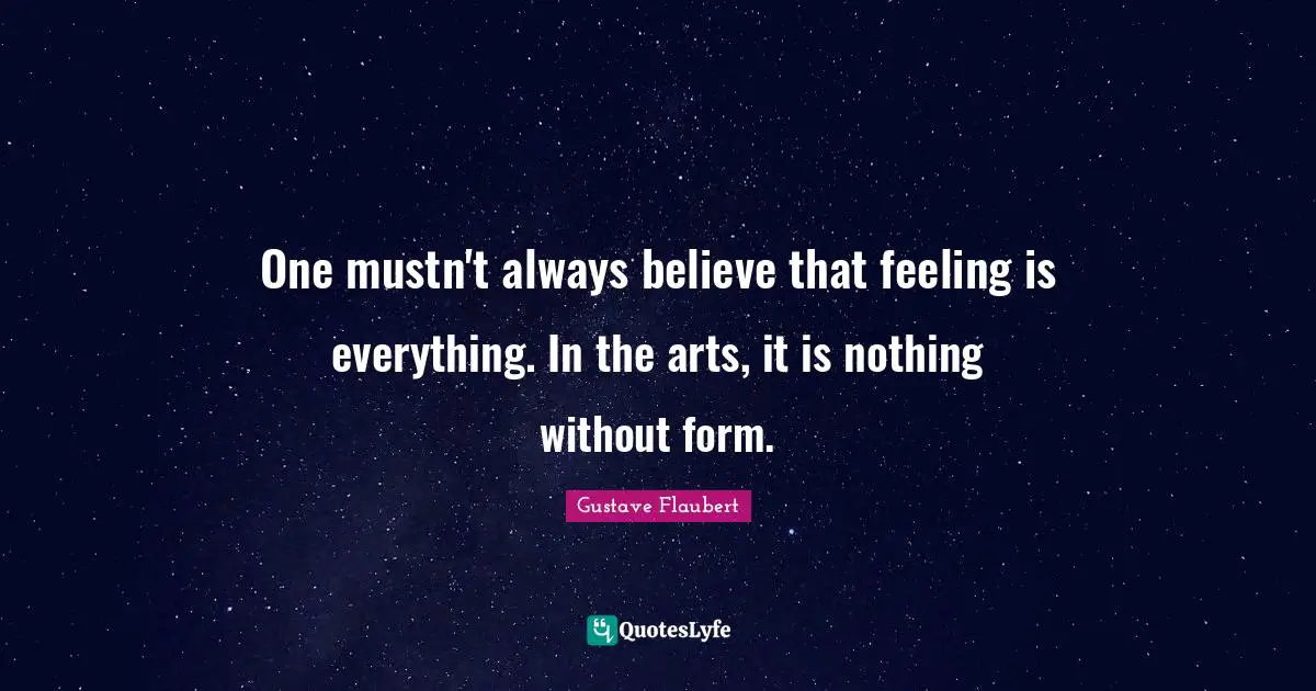 One mustn't always believe that feeling is everything. In the arts, it is nothing without form.