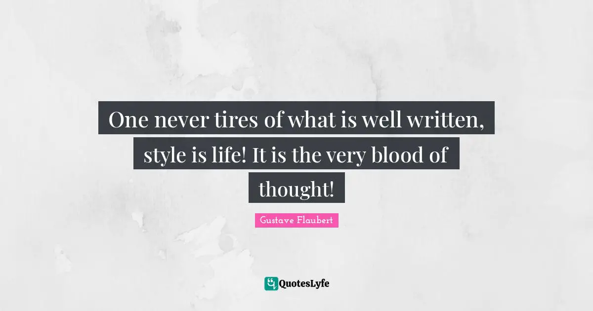 One never tires of what is well written, style is life! It is the very blood of thought!