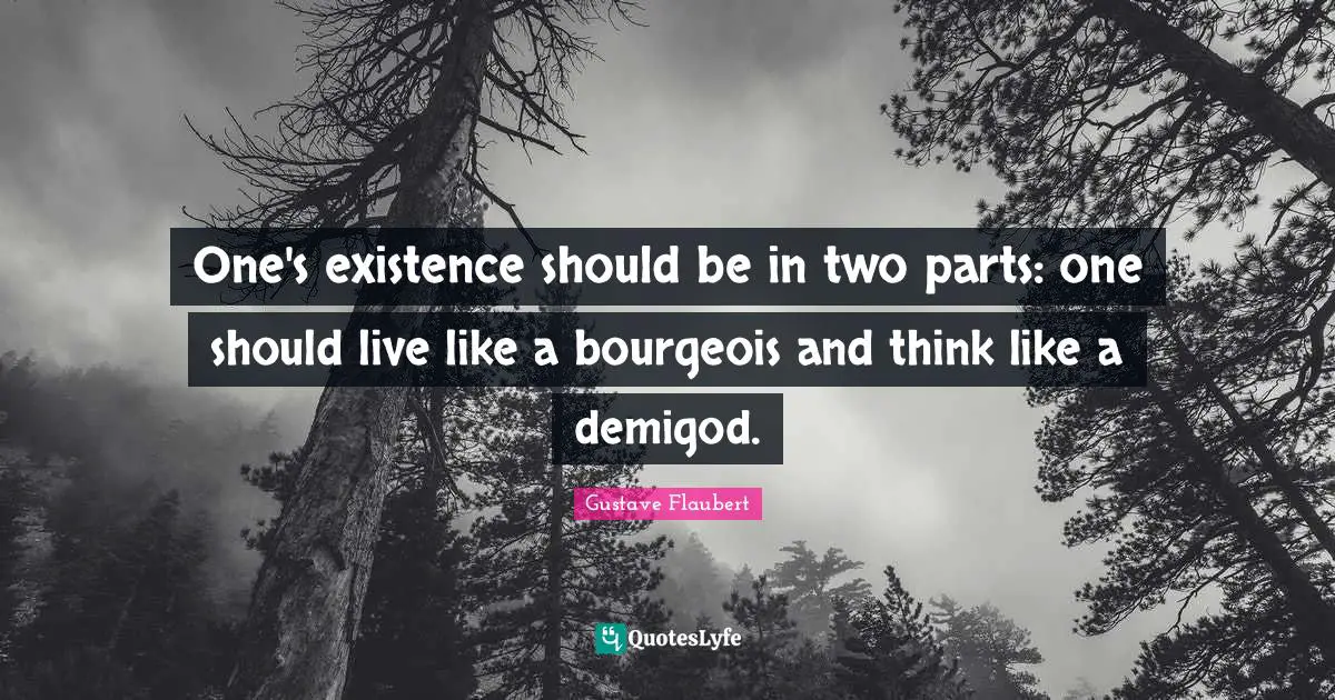 One's existence should be in two parts: one should live like a bourgeois and think like a demigod.