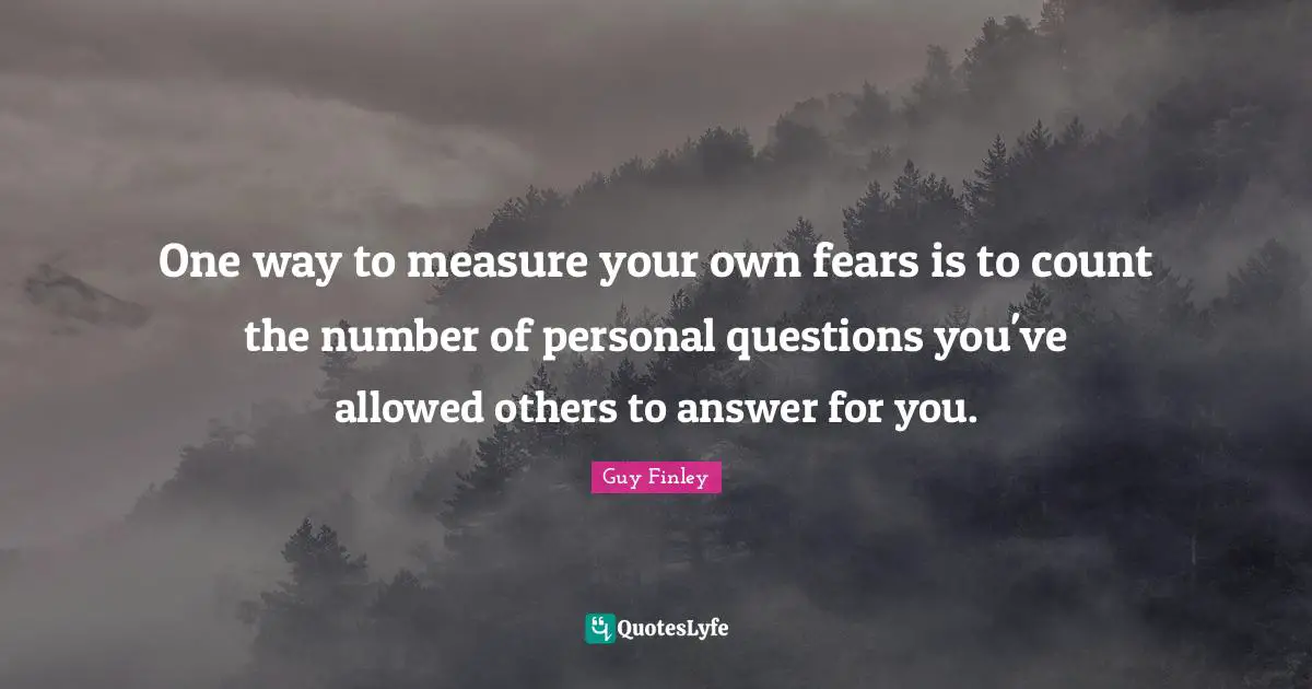 One way to measure your own fears is to count the number of personal questions you've allowed others to answer for you.