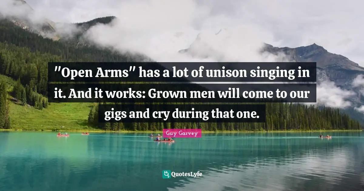 "Open Arms" has a lot of unison singing in it. And it works: Grown men will come to our gigs and cry during that one.