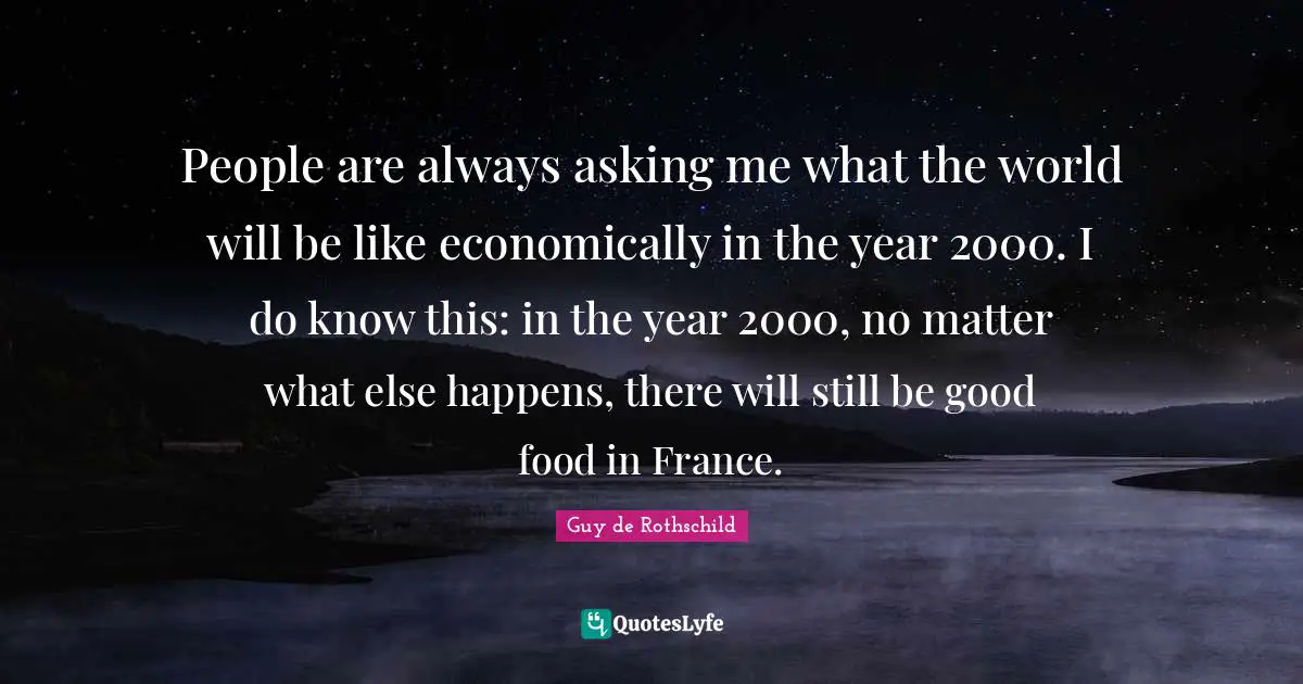 People are always asking me what the world will be like economically in the year 2000. I do know this: in the year 2000, no matter what else happens, there will still be good food in France.