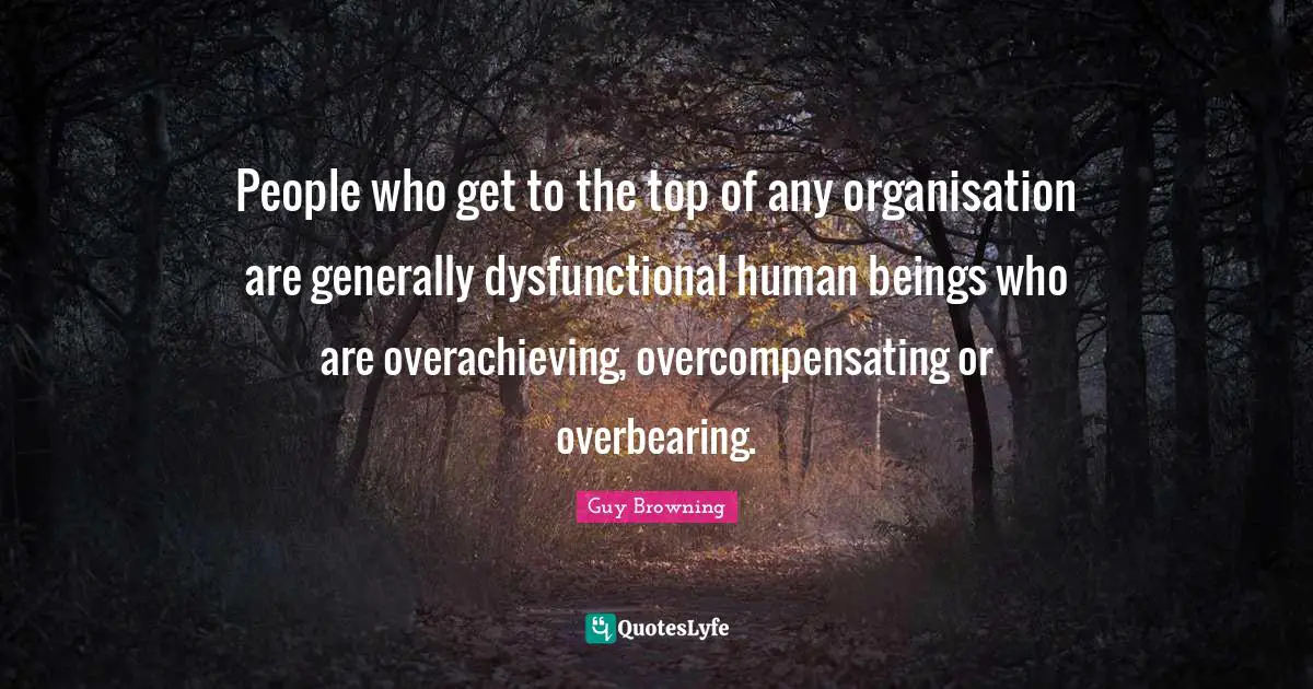 Overcompensating Quotes: "People who get to the top of any organisation are generally dysfunctional human beings who are overachieving, overcompensating or overbearing."