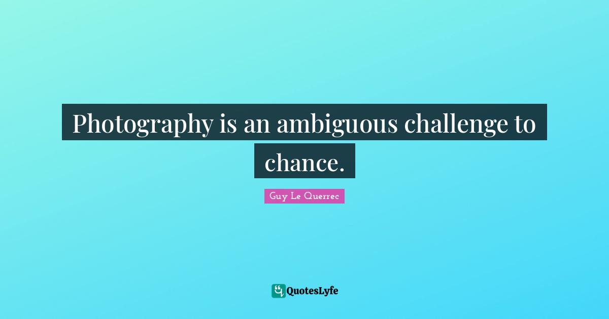 Photography is an ambiguous challenge to chance.