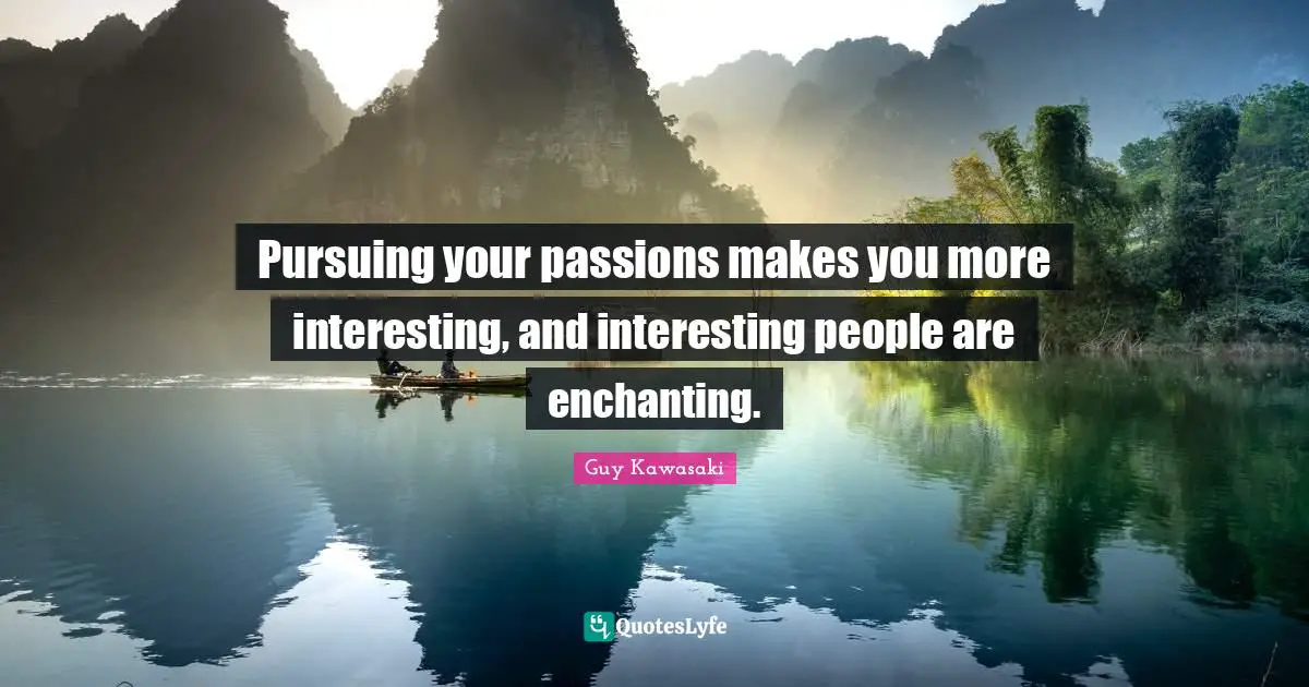 Pursuing your passions makes you more interesting, and interesting people are enchanting.