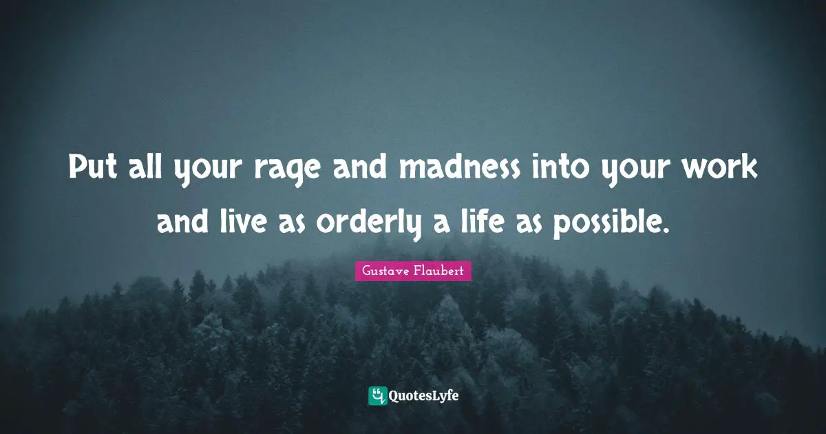 Put all your rage and madness into your work and live as orderly a life as possible.