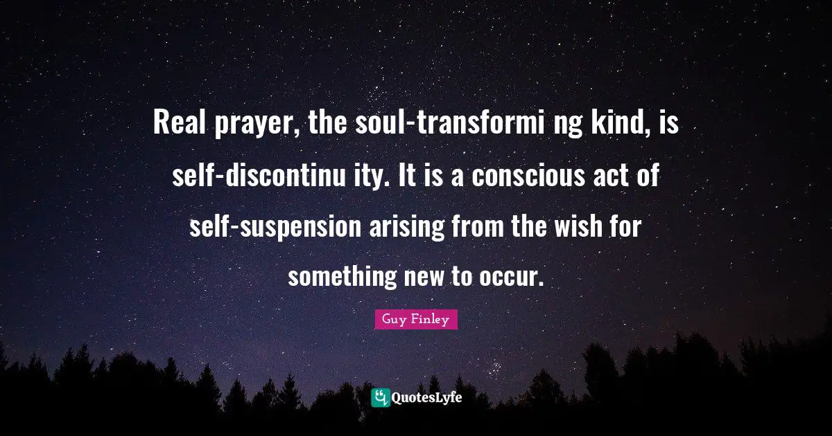 Real prayer, the soul-transformi ng kind, is self-discontinu ity. It is a conscious act of self-suspension arising from the wish for something new to occur.