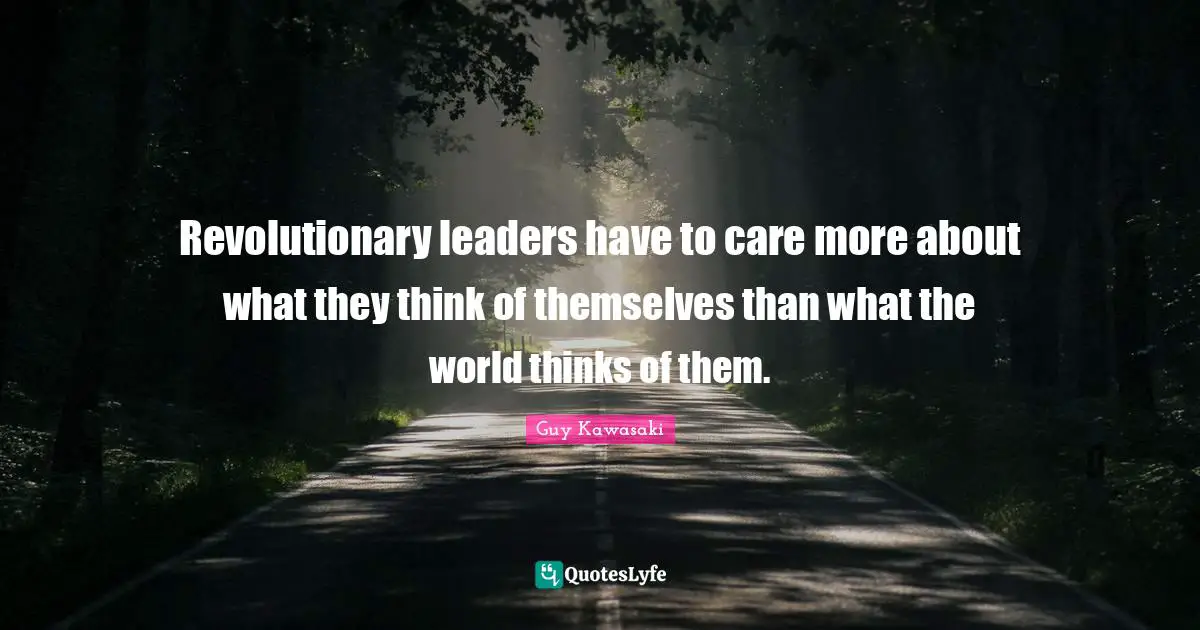 Revolutionary leaders have to care more about what they think of themselves than what the world thinks of them.