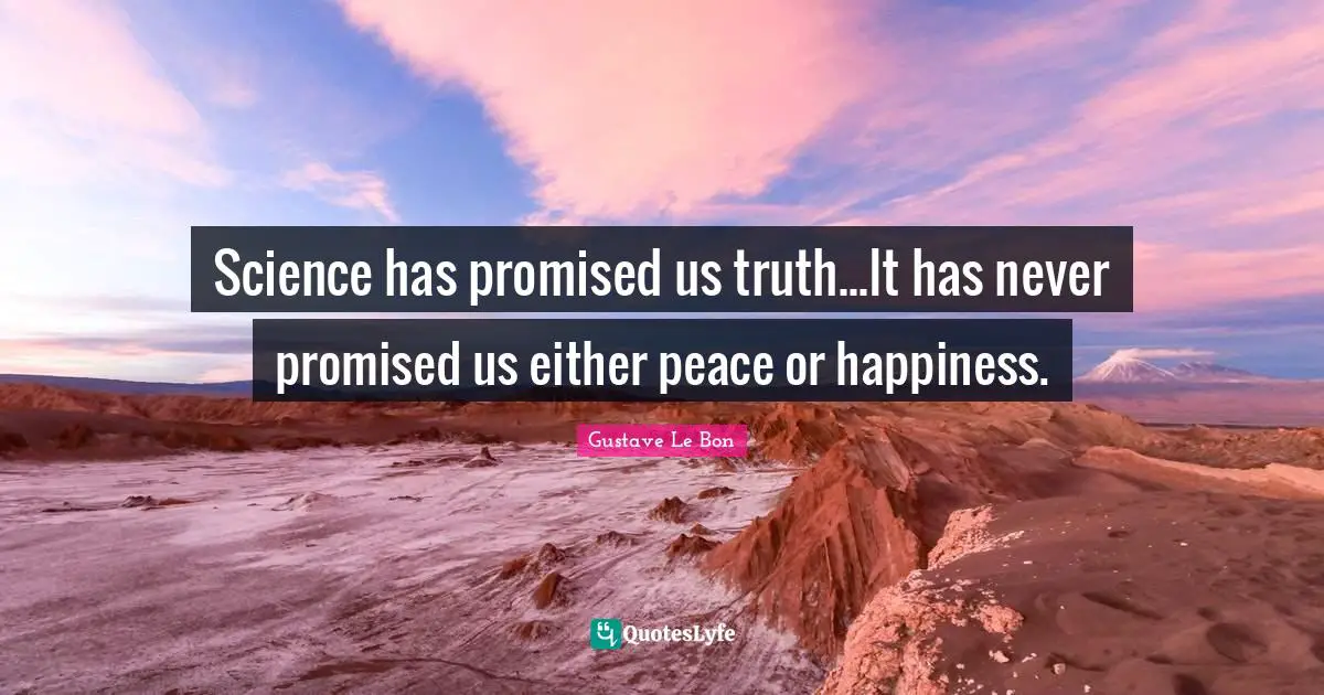 Science has promised us truth...It has never promised us either peace or happiness.
