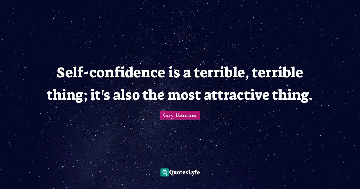 Self-confidence is a terrible, terrible thing; it's also the most attractive thing.