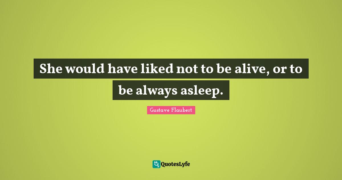 She would have liked not to be alive, or to be always asleep.