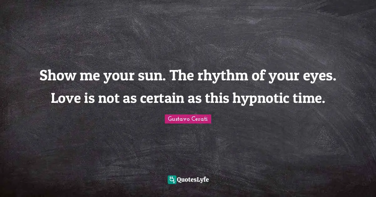 Show me your sun. The rhythm of your eyes. Love is not as certain as this hypnotic time.