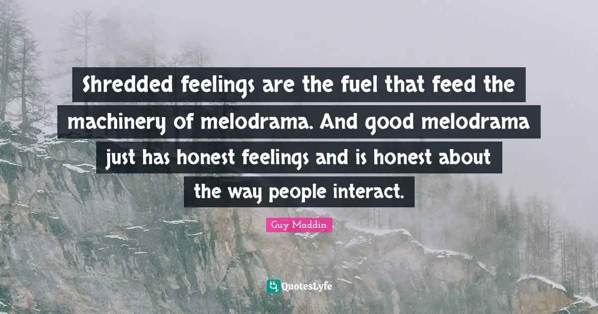 Guy Maddin Quotes: "Shredded feelings are the fuel that feed the machinery of melodrama. And good melodrama just has honest feelings and is honest about the way people interact."