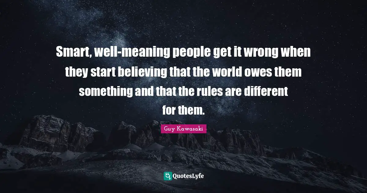 Smart, well-meaning people get it wrong when they start believing that the world owes them something and that the rules are different for them.