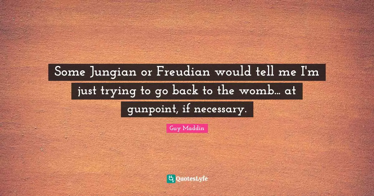 Guy Maddin Quotes: "Some Jungian or Freudian would tell me I'm just trying to go back to the womb... at gunpoint, if necessary."