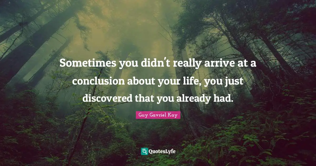 Sometimes you didn't really arrive at a conclusion about your life, you just discovered that you already had.