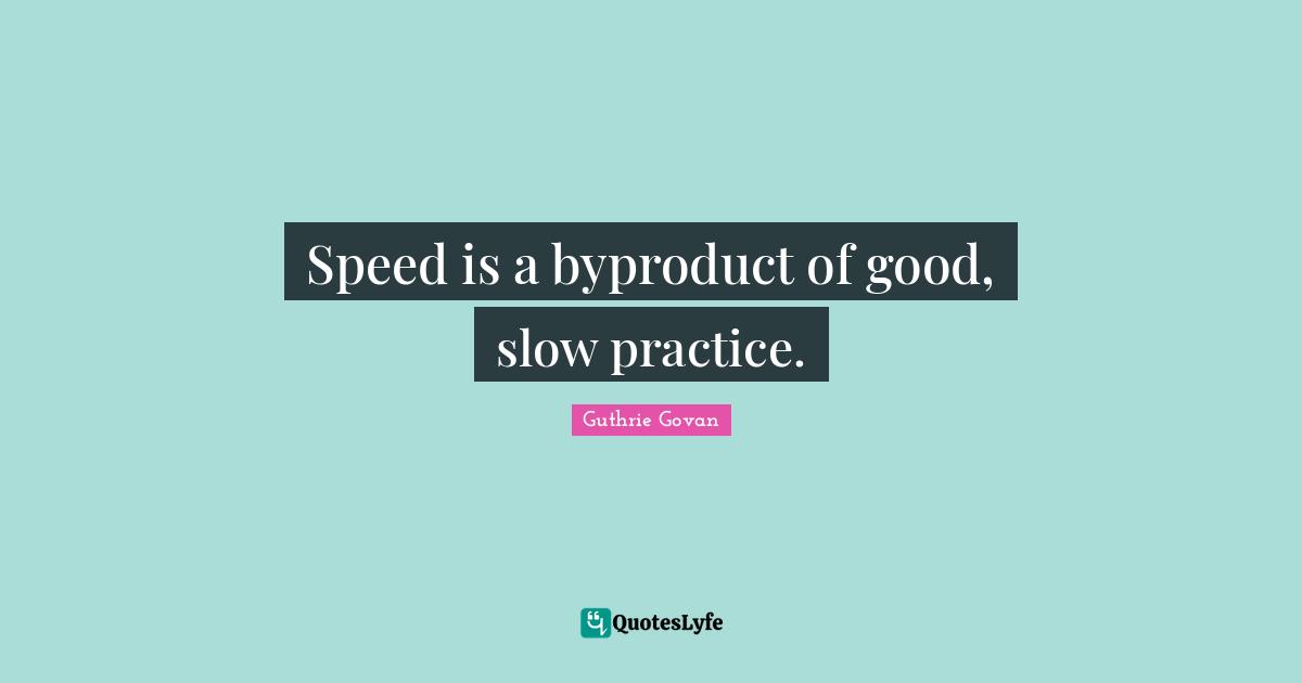 Speed is a byproduct of good, slow practice.