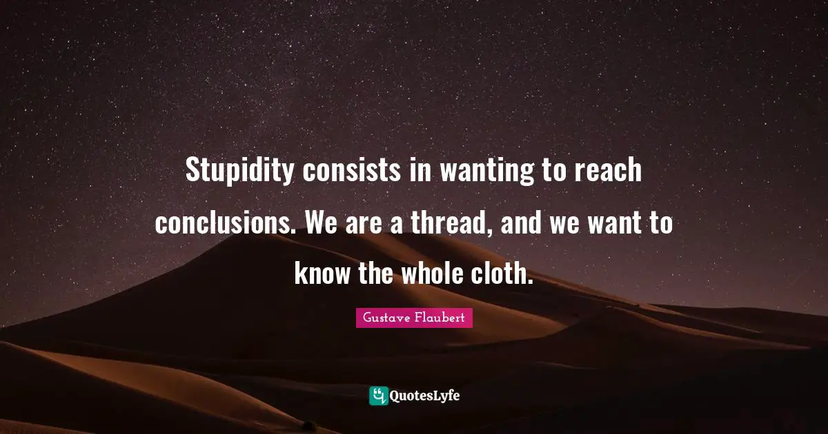 Thread Quotes: "Stupidity consists in wanting to reach conclusions. We are a thread, and we want to know the whole cloth."