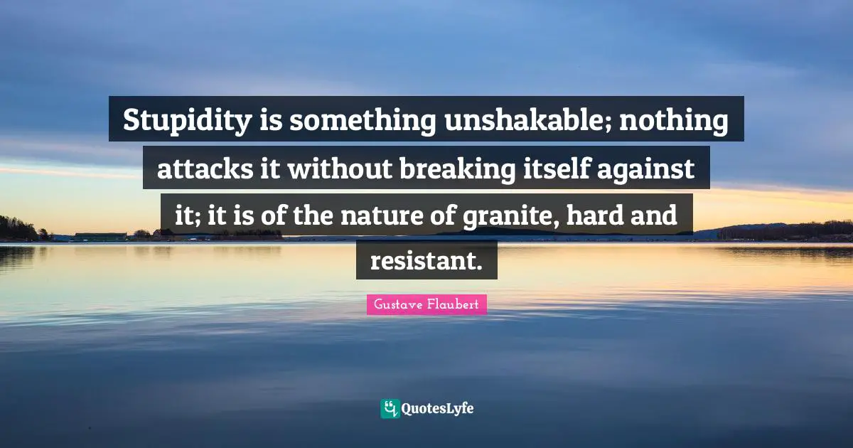 Stupidity Quotes: "Stupidity is something unshakable; nothing attacks it without breaking itself against it; it is of the nature of granite, hard and resistant."