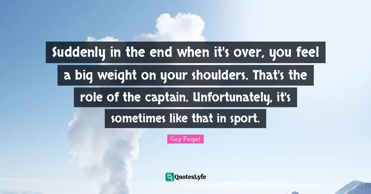 Suddenly in the end when it's over, you feel a big weight on your shoulders. That's the role of the captain. Unfortunately, it's sometimes like that in sport.