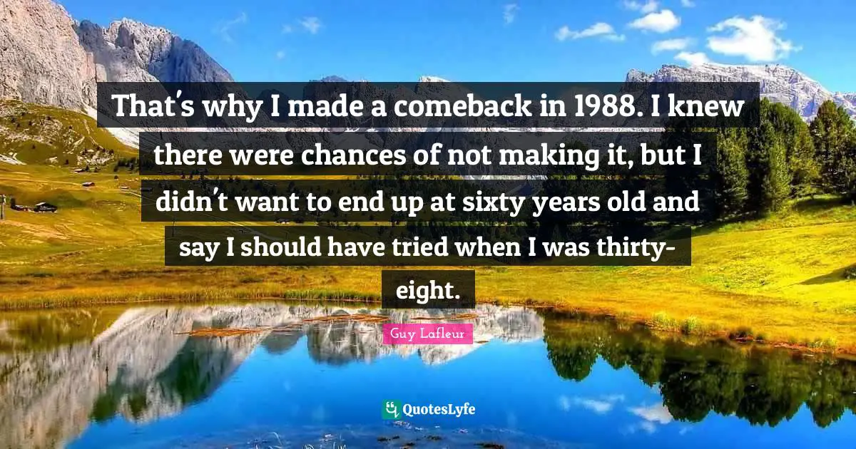 That's why I made a comeback in 1988. I knew there were chances of not making it, but I didn't want to end up at sixty years old and say I should have tried when I was thirty-eight.