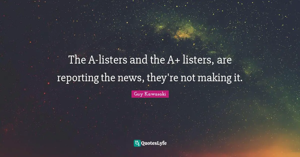 The A-listers and the A+ listers, are reporting the news, they're not making it.