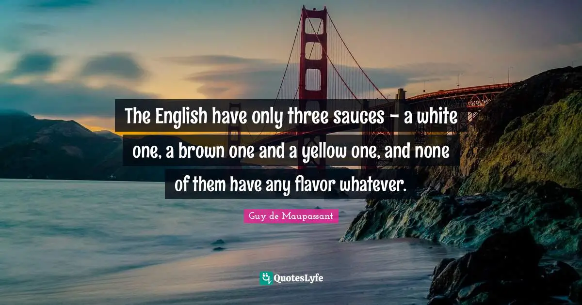 Guy De Maupassant Quotes: "The English have only three sauces - a white one, a brown one and a yellow one, and none of them have any flavor whatever."