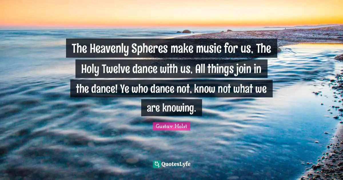 The Heavenly Spheres make music for us, The Holy Twelve dance with us, All things join in the dance! Ye who dance not, know not what we are knowing.