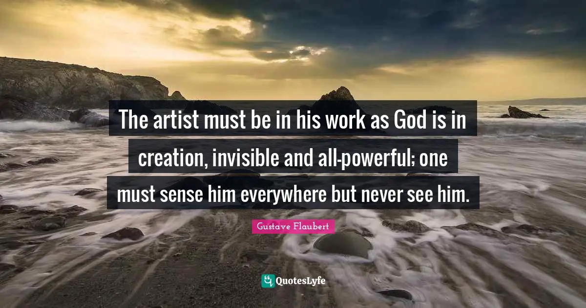 The artist must be in his work as God is in creation, invisible and all-powerful; one must sense him everywhere but never see him.