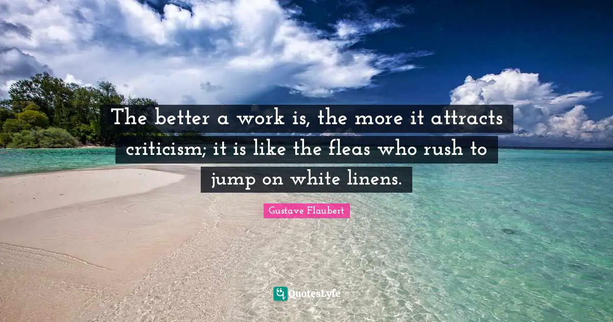 The better a work is, the more it attracts criticism; it is like the fleas who rush to jump on white linens.