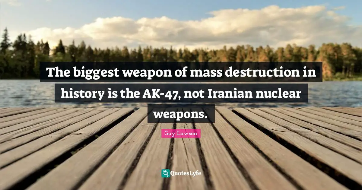 The biggest weapon of mass destruction in history is the AK-47, not Iranian nuclear weapons.