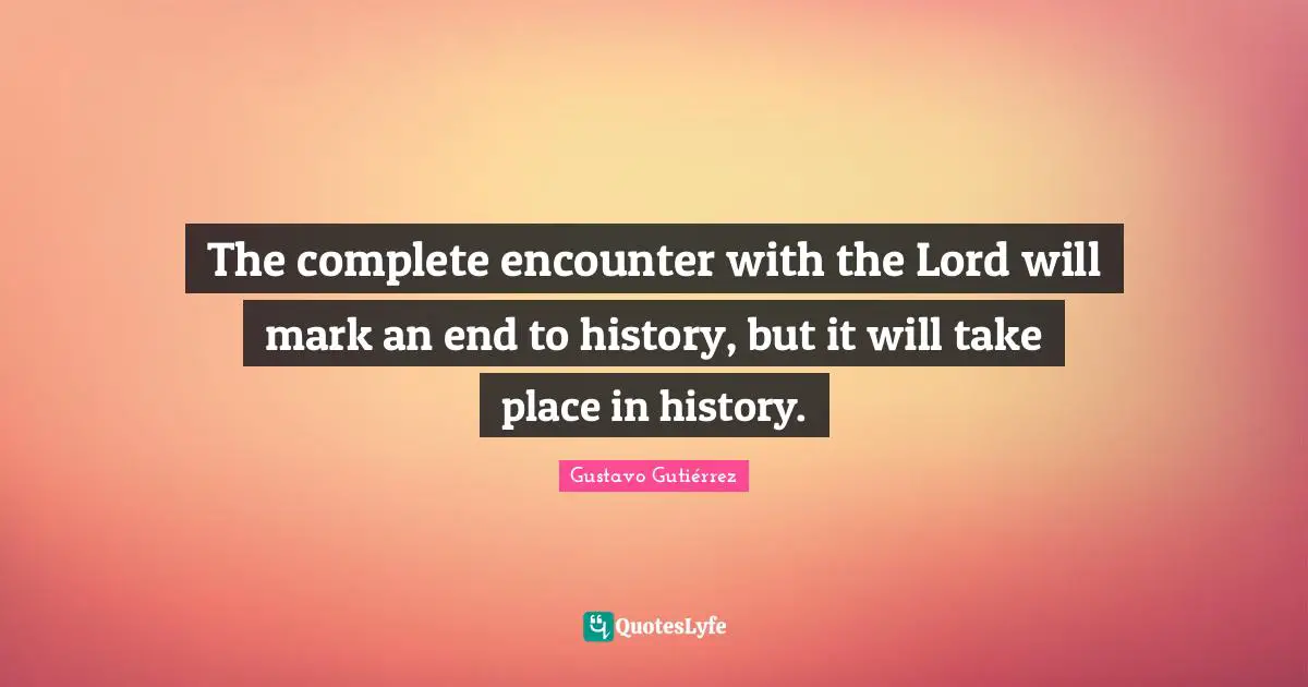 The complete encounter with the Lord will mark an end to history, but it will take place in history.