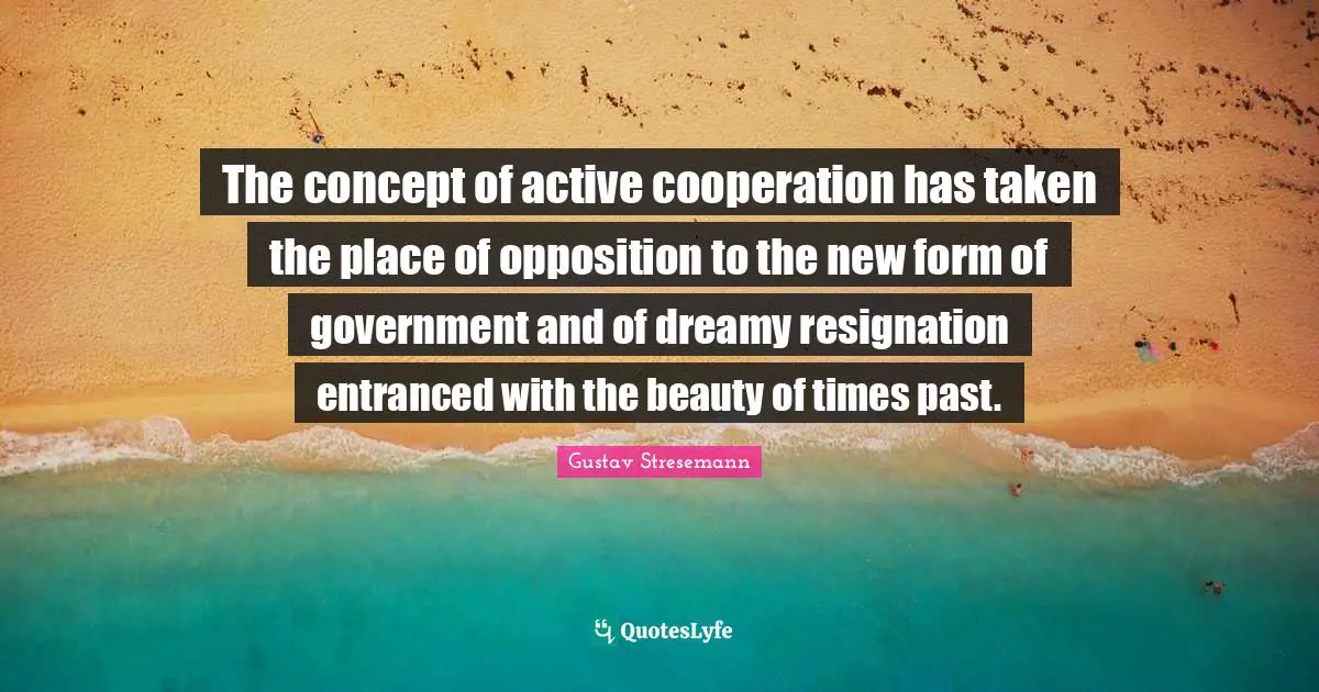 The concept of active cooperation has taken the place of opposition to the new form of government and of dreamy resignation entranced with the beauty of times past.