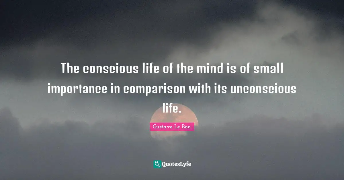 Unconscious Quotes: "The conscious life of the mind is of small importance in comparison with its unconscious life."