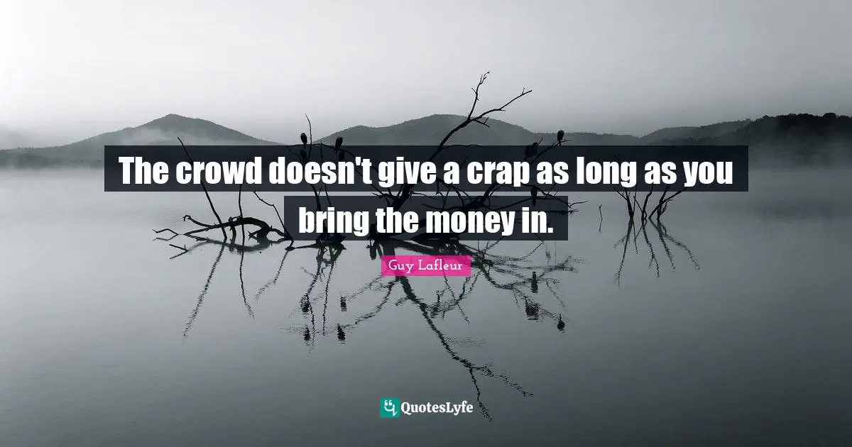 The crowd doesn't give a crap as long as you bring the money in.