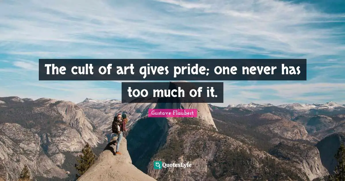 The cult of art gives pride; one never has too much of it.