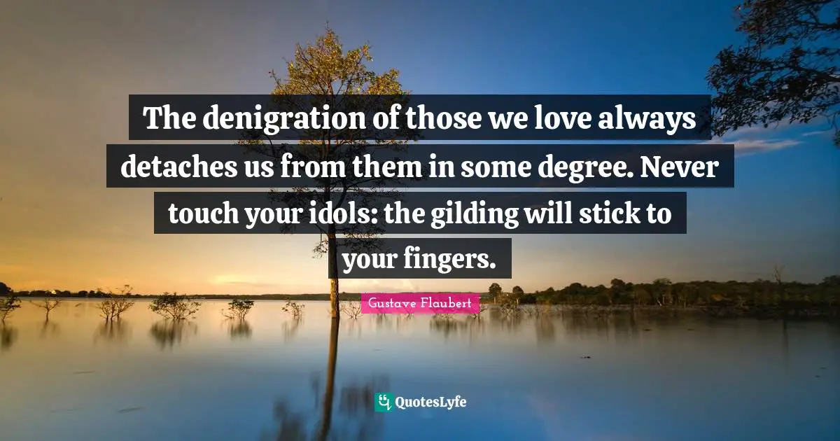 The denigration of those we love always detaches us from them in some degree. Never touch your idols: the gilding will stick to your fingers.
