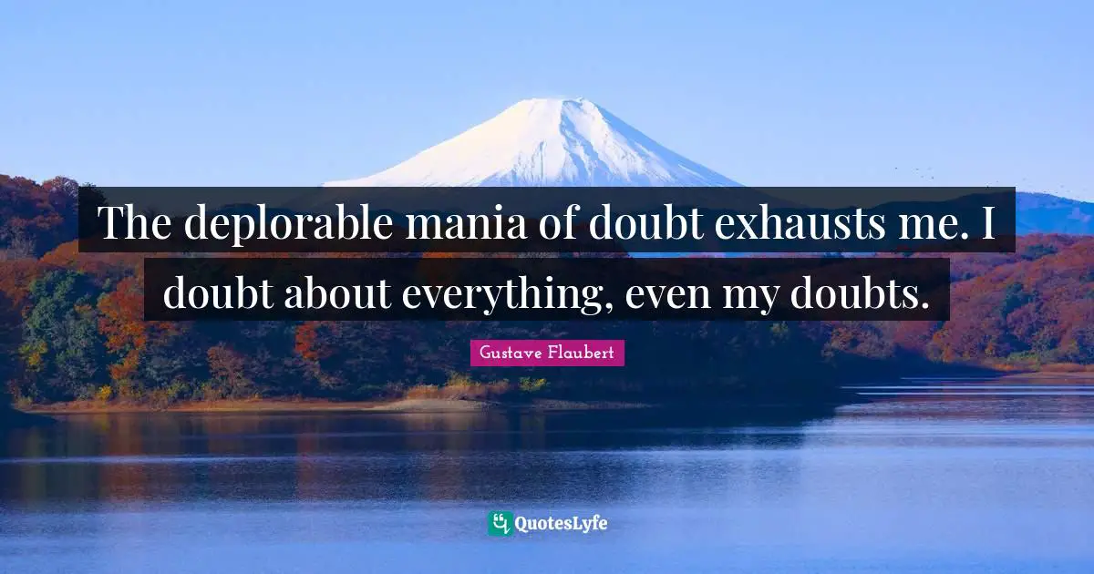 The deplorable mania of doubt exhausts me. I doubt about everything, even my doubts.