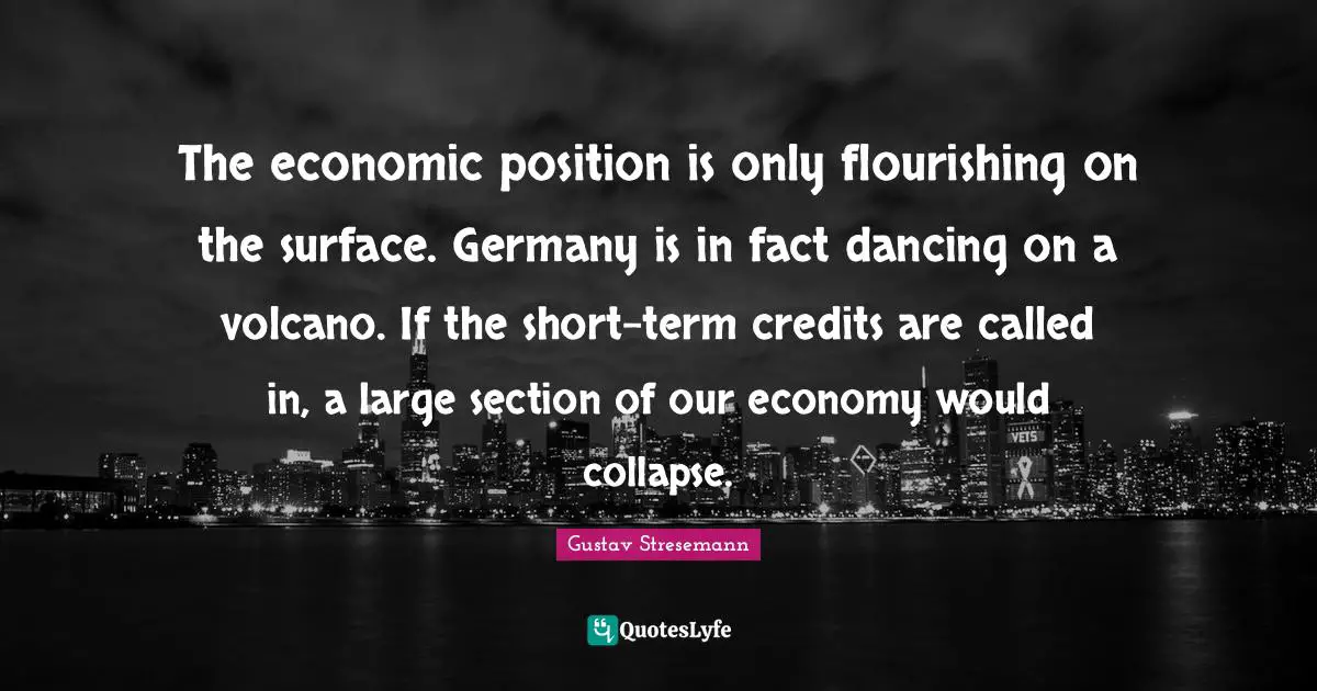 The economic position is only flourishing on the surface. Germany is in fact dancing on a volcano. If the short-term credits are called in, a large section of our economy would collapse.