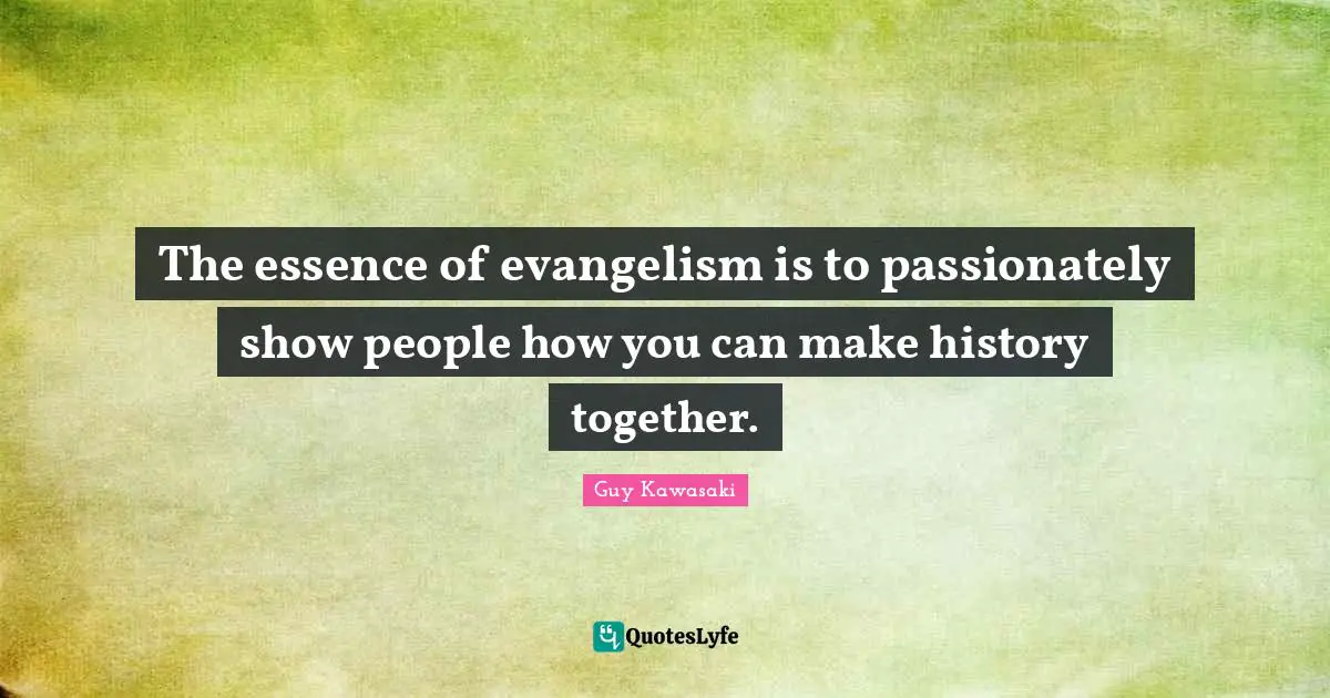 The essence of evangelism is to passionately show people how you can make history together.