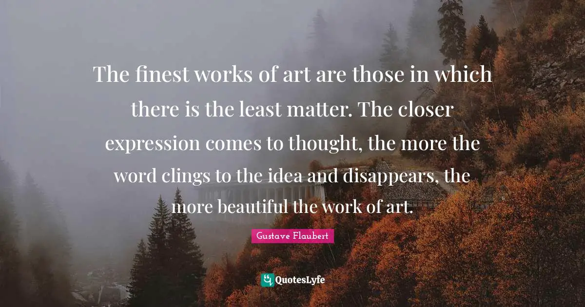 The finest works of art are those in which there is the least matter. The closer expression comes to thought, the more the word clings to the idea and disappears, the more beautiful the work of art.