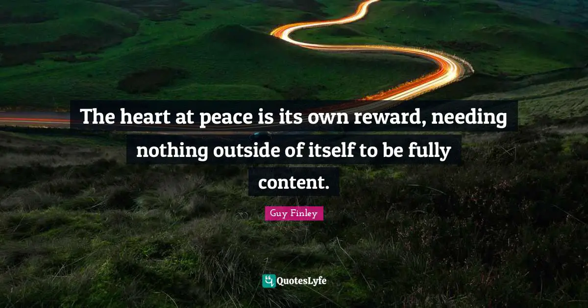 The heart at peace is its own reward, needing nothing outside of itself to be fully content.